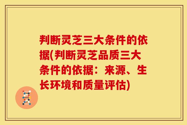 判断灵芝三大条件的依据(判断灵芝品质三大条件的依据:来源、生长环境和质量评估)
