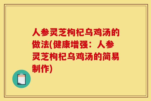 人参灵芝枸杞乌鸡汤的做法(健康增强:人参灵芝枸杞乌鸡汤的简易制作)
