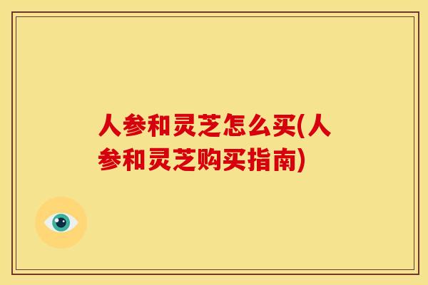 人参和灵芝怎么买(人参和灵芝购买指南)
