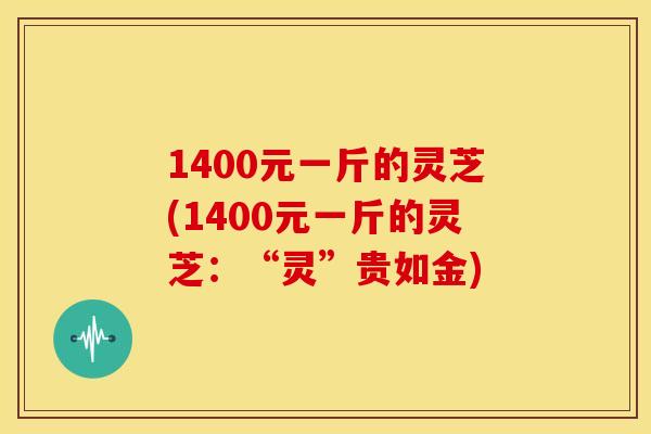 1400元一斤的灵芝(1400元一斤的灵芝:“灵”贵如金)