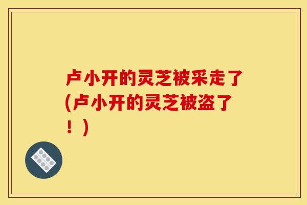 卢小开的灵芝被采走了(卢小开的灵芝被盗了！)