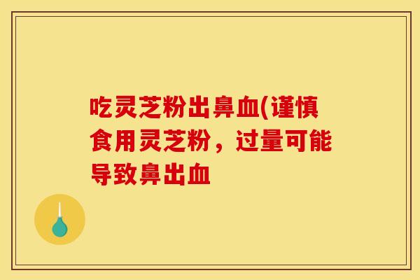 吃灵芝粉出鼻血(谨慎食用灵芝粉，过量可能导致鼻出血