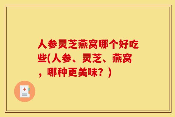 人参灵芝燕窝哪个好吃些(人参、灵芝、燕窝，哪种更美味？)