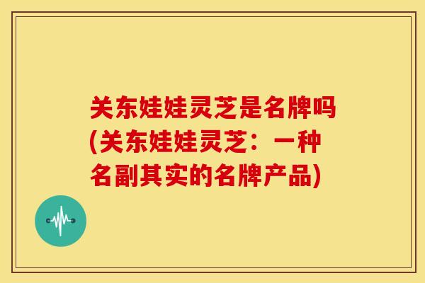 关东娃娃灵芝是名牌吗(关东娃娃灵芝:一种名副其实的名牌产品)
