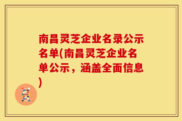 南昌灵芝企业名录公示名单(南昌灵芝企业名单公示，涵盖全面信息)