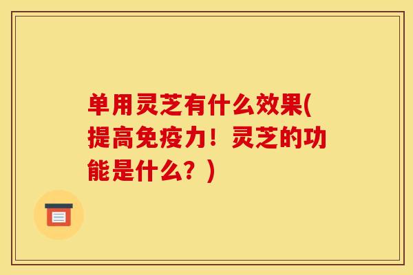 单用灵芝有什么效果(提高免疫力！灵芝的功能是什么？)