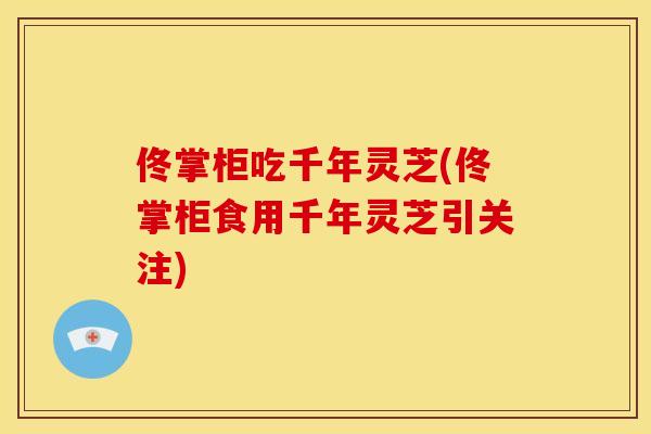 佟掌柜吃千年灵芝(佟掌柜食用千年灵芝引关注)