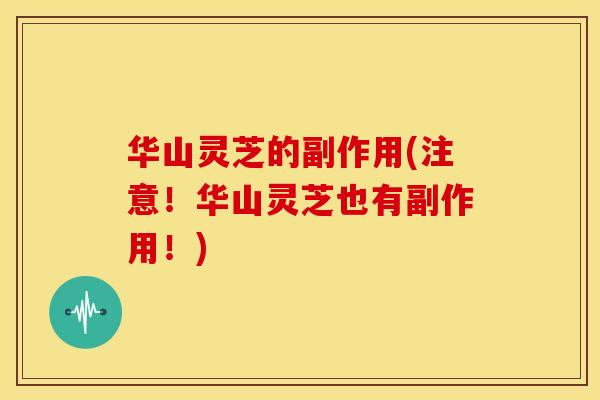 华山灵芝的副作用(注意！华山灵芝也有副作用！)