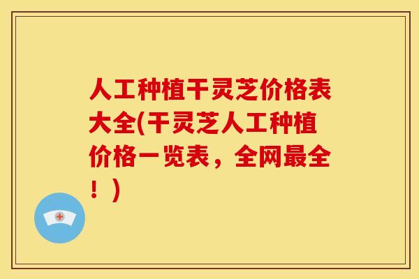 人工种植干灵芝价格表大全(干灵芝人工种植价格一览表,全网最全!)