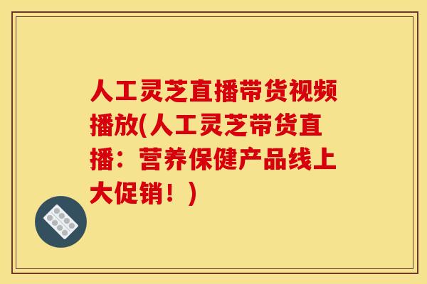 人工灵芝直播带货视频播放(人工灵芝带货直播:营养保健产品线上大促销!)