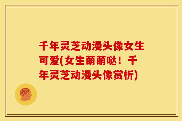 千年灵芝动漫头像女生可爱(女生萌萌哒!千年灵芝动漫头像赏析)