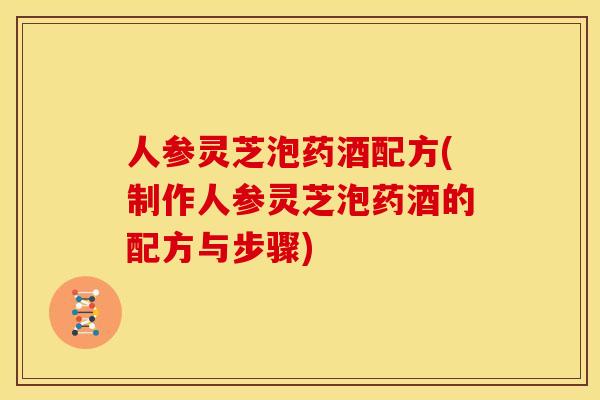 人参灵芝泡药酒配方(制作人参灵芝泡药酒的配方与步骤)