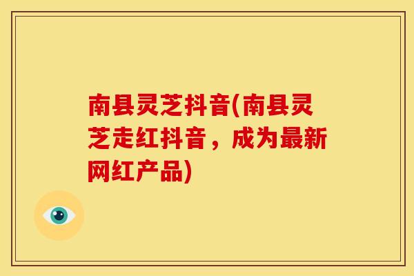 南县灵芝抖音(南县灵芝走红抖音,成为最新网红产品)