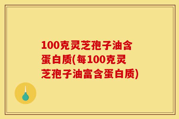 100克灵芝孢子油含蛋白质(每100克灵芝孢子油富含蛋白质)