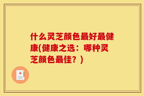什么灵芝颜色最好最健康(健康之选:哪种灵芝颜色最佳?)