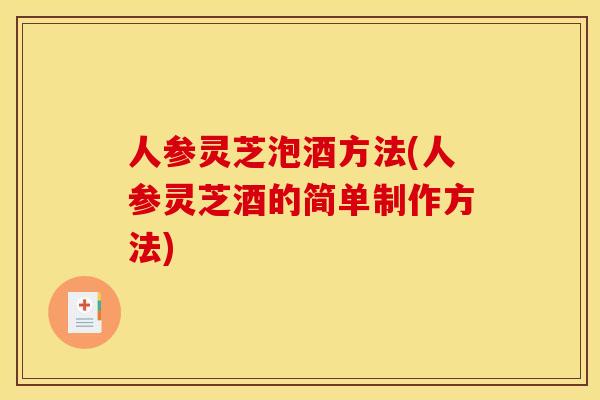 人参灵芝泡酒方法(人参灵芝酒的简单制作方法)