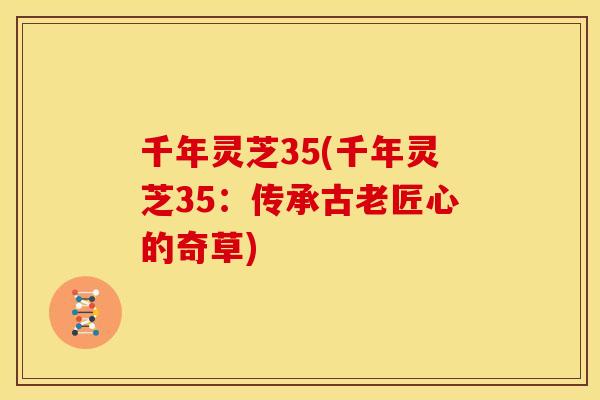 千年灵芝35(千年灵芝35:传承古老匠心的奇草)