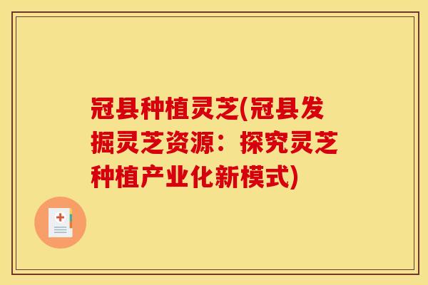 冠县种植灵芝(冠县发掘灵芝资源:探究灵芝种植产业化新模式)
