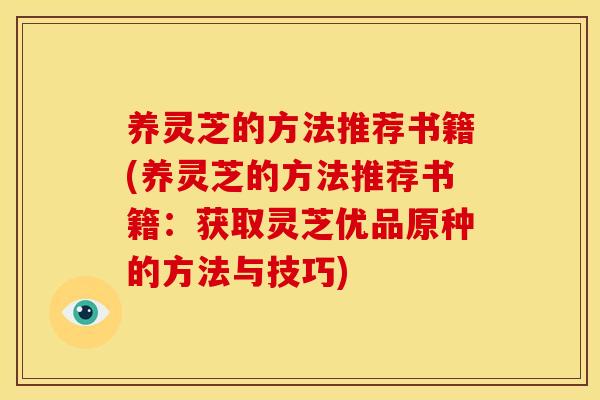 养灵芝的方法推荐书籍(养灵芝的方法推荐书籍：获取灵芝优品原种的方法与技巧)