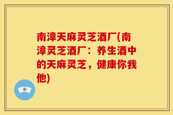 南漳天麻灵芝酒厂(南漳灵芝酒厂:养生酒中的天麻灵芝,健康你我他)
