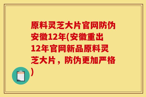 原料灵芝大片官网防伪安徽12年(安徽重出12年官网新品原料灵芝大片，防伪更加严格)