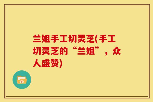 兰姐手工切灵芝(手工切灵芝的“兰姐”,众人盛赞)