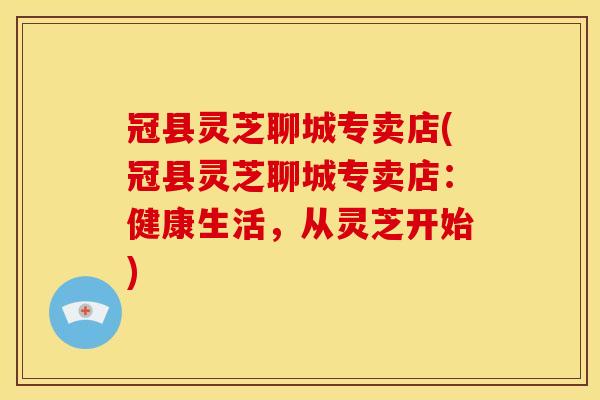 冠县灵芝聊城专卖店(冠县灵芝聊城专卖店:健康生活,从灵芝开始)