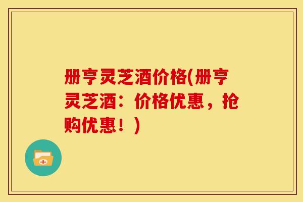 册亨灵芝酒价格(册亨灵芝酒:价格优惠,抢购优惠!)