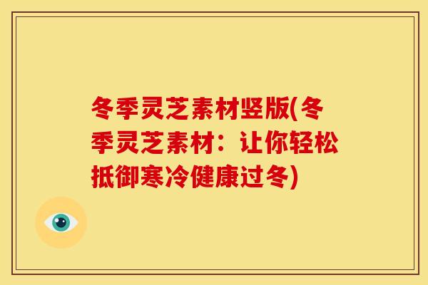冬季灵芝素材竖版(冬季灵芝素材:让你轻松抵御寒冷健康过冬)
