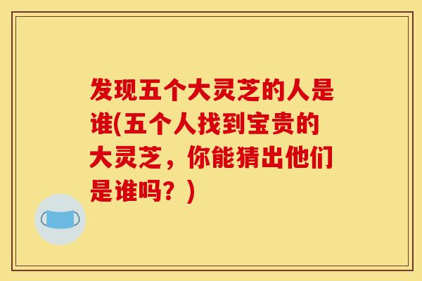 发现五个大灵芝的人是谁(五个人找到宝贵的大灵芝,你能猜出他们是谁吗?)