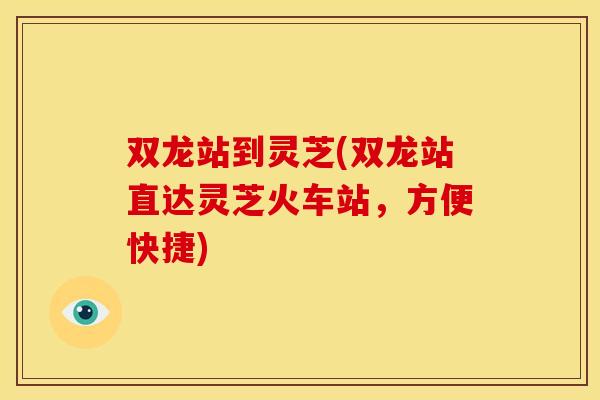 双龙站到灵芝(双龙站直达灵芝火车站，方便快捷)