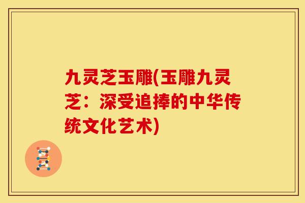 九灵芝玉雕(玉雕九灵芝:深受追捧的中华传统文化艺术)