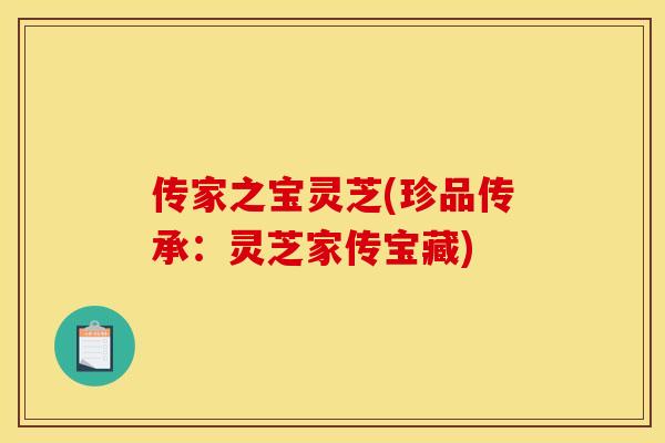 传家之宝灵芝(珍品传承:灵芝家传宝藏)