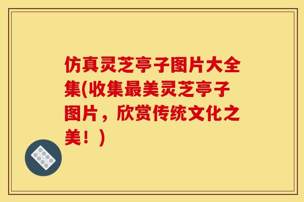 仿真灵芝亭子图片大全集(收集最美灵芝亭子图片,欣赏传统文化之美!)