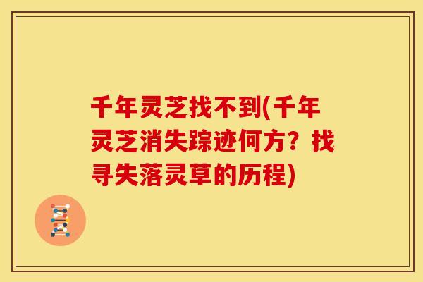 千年灵芝找不到(千年灵芝消失踪迹何方?找寻失落灵草的历程)