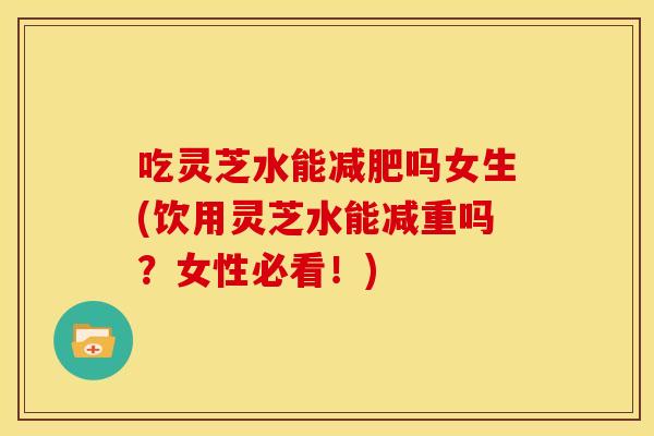 吃灵芝水能减肥吗女生(饮用灵芝水能减重吗？女性必看！)