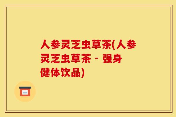 人参灵芝虫草茶(人参灵芝虫草茶 - 强身健体饮品)