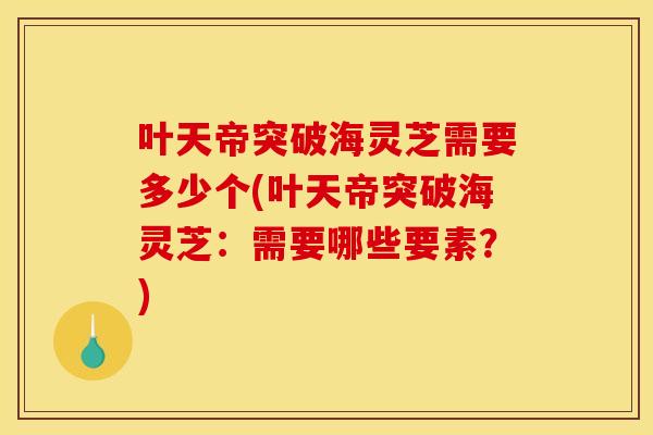 叶天帝突破海灵芝需要多少个(叶天帝突破海灵芝:需要哪些要素?)