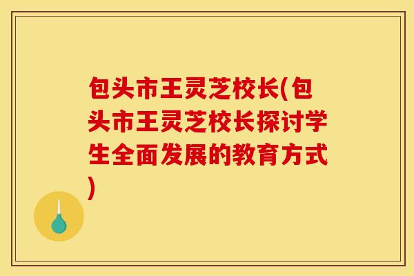 包头市王灵芝校长(包头市王灵芝校长探讨学生全面发展的教育方式)