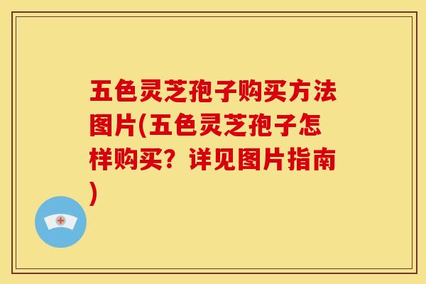 五色灵芝孢子购买方法图片(五色灵芝孢子怎样购买?详见图片指南)