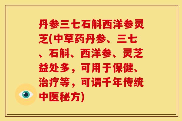 丹参三七石斛西洋参灵芝(中草药丹参、三七、石斛、西洋参、灵芝益处多,可用于保健、治疗等,可谓千年传统中医秘方)