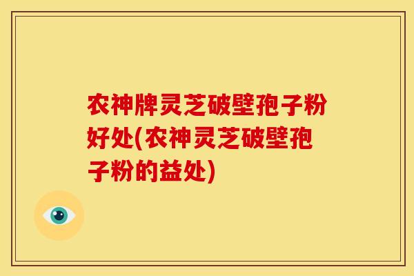 农神牌灵芝破壁孢子粉好处(农神灵芝破壁孢子粉的益处)