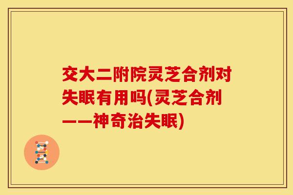 交大二附院灵芝合剂对失眠有用吗(灵芝合剂——神奇治失眠)