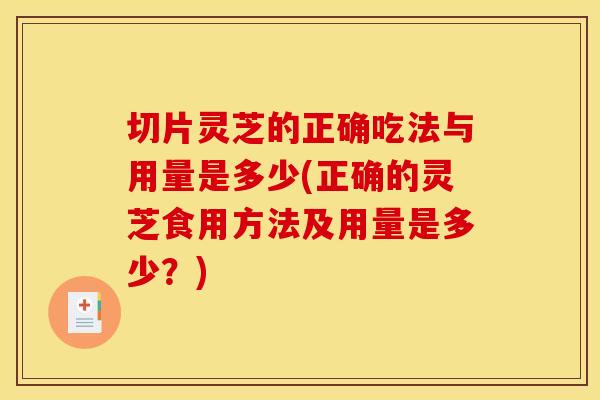 切片灵芝的正确吃法与用量是多少(正确的灵芝食用方法及用量是多少?)