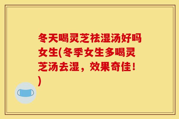 冬天喝灵芝祛湿汤好吗女生(冬季女生多喝灵芝汤去湿，效果奇佳！)