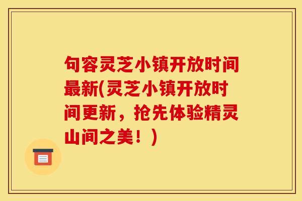 句容灵芝小镇开放时间最新(灵芝小镇开放时间更新,抢先体验精灵山间之美!)