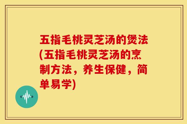 五指毛桃灵芝汤的煲法(五指毛桃灵芝汤的烹制方法，养生保健，简单易学)