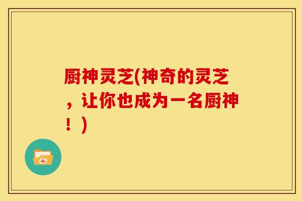 厨神灵芝(神奇的灵芝,让你也成为一名厨神!)
