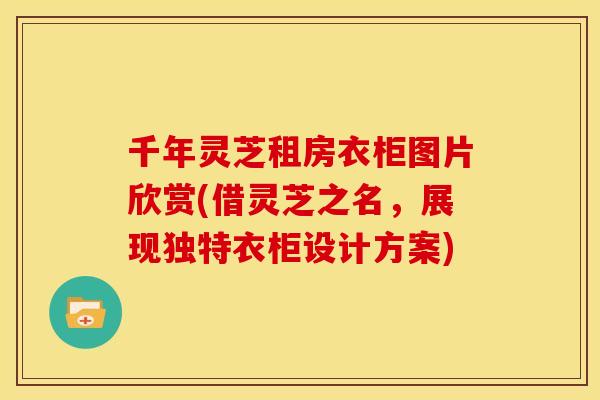千年灵芝租房衣柜图片欣赏(借灵芝之名，展现独特衣柜设计方案)