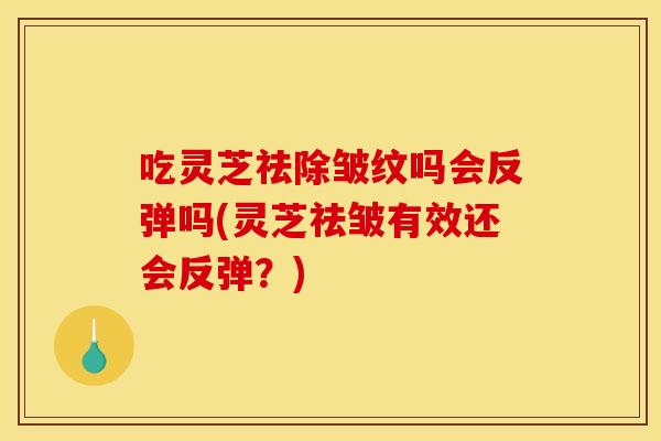 吃灵芝祛除皱纹吗会反弹吗(灵芝祛皱有效还会反弹?)